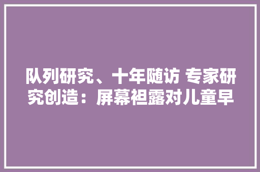 队列研究、十年随访 专家研究创造：屏幕袒露对儿童早期成长影响多多 队列研究、十年随访 专家研究创造：屏幕袒露对儿童早期成长影响多多 互联通信