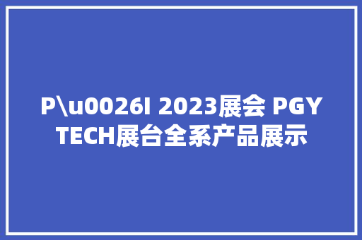 P\u0026I 2023展会 PGYTECH展台全系产品展示