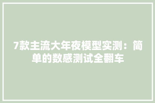 7款主流大年夜模型实测：简单的数感测试全翻车 7款主流大年夜模型实测：简单的数感测试全翻车 智能科技