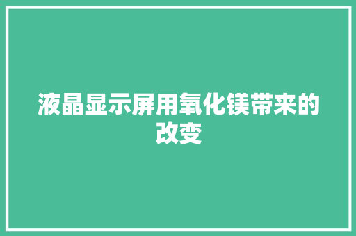 液晶显示屏用氧化镁带来的改变