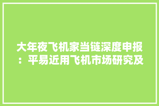 大年夜飞机家当链深度申报：平易近用飞机市场研究及中国商飞产品分析