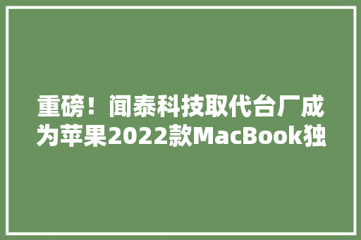重磅！闻泰科技取代台厂成为苹果2022款MacBook独家组装厂