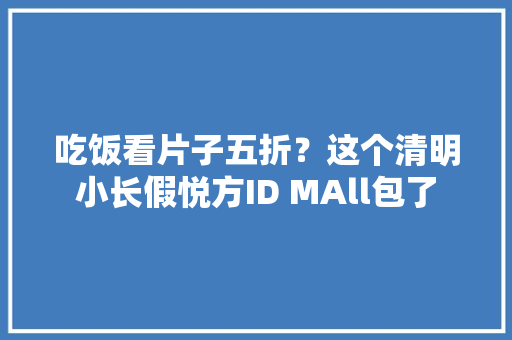 吃饭看片子五折？这个清明小长假悦方ID MAll包了