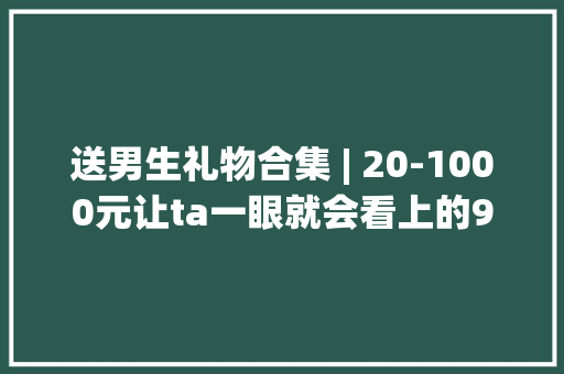 送男生礼物合集 | 20-1000元让ta一眼就会看上的9款数码礼物推荐
