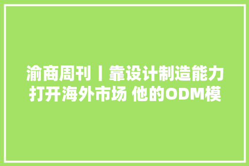 渝商周刊丨靠设计制造能力打开海外市场 他的ODM模式在浩瀚国家地区复制