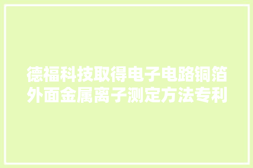 德福科技取得电子电路铜箔外面金属离子测定方法专利准确快速测定铜箔单面金属含量