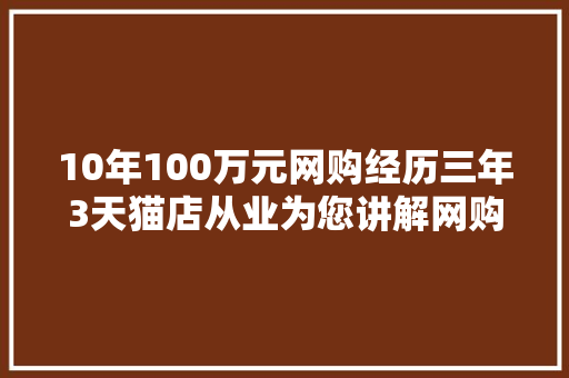 10年100万元网购经历三年3天猫店从业为您讲解网购商号选择