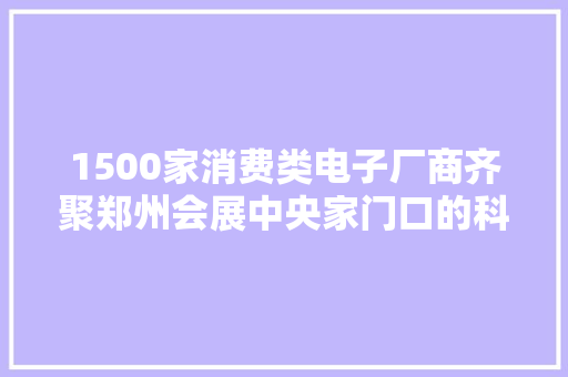 1500家消费类电子厂商齐聚郑州会展中央家门口的科技“大年夜秀”不容错过 1500家消费类电子厂商齐聚郑州会展中央家门口的科技“大年夜秀”不容错过 智能家居