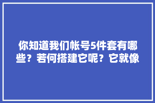 你知道我们帐号5件套有哪些？若何搭建它呢？它就像我们的门面