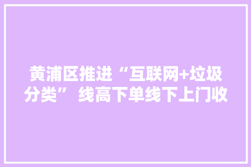 黄浦区推进“互联网+垃圾分类” 线高下单线下上门收受接收可收受接收物