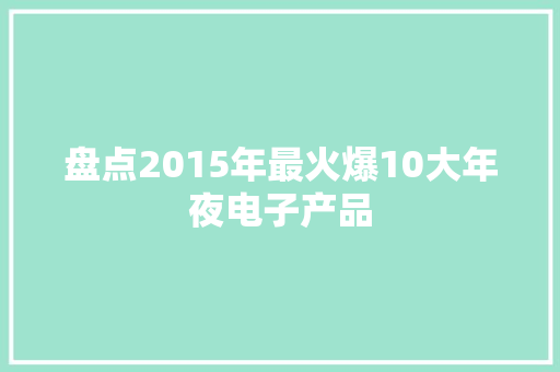 盘点2015年最火爆10大年夜电子产品