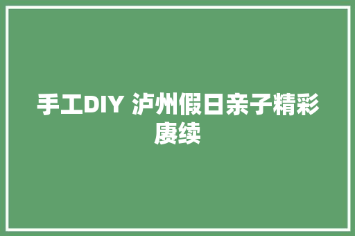 手工DIY 泸州假日亲子精彩赓续