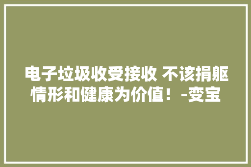 电子垃圾收受接收 不该捐躯情形和健康为价值！-变宝网 电子垃圾收受接收 不该捐躯情形和健康为价值！-变宝网 智能家居