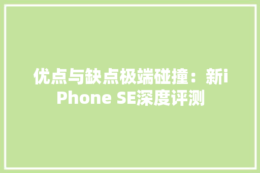 优点与缺点极端碰撞：新iPhone SE深度评测 优点与缺点极端碰撞：新iPhone SE深度评测 智能科技