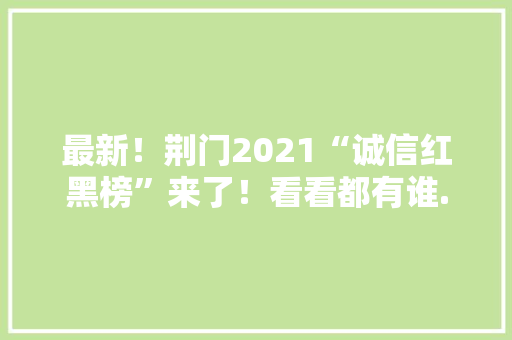 最新！荆门2021“诚信红黑榜”来了！看看都有谁... 最新！荆门2021“诚信红黑榜”来了！看看都有谁... 智能家居