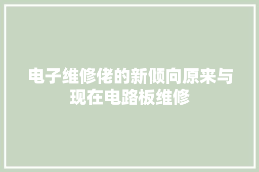 电子维修佬的新倾向原来与现在电路板维修