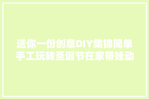送你一份创意DIY集锦简单手工玩转圣诞节在家带娃动起手来！
