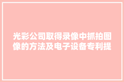 光彩公司取得录像中抓拍图像的方法及电子设备专利提升抓拍的图像质量 光彩公司取得录像中抓拍图像的方法及电子设备专利提升抓拍的图像质量 人工智能
