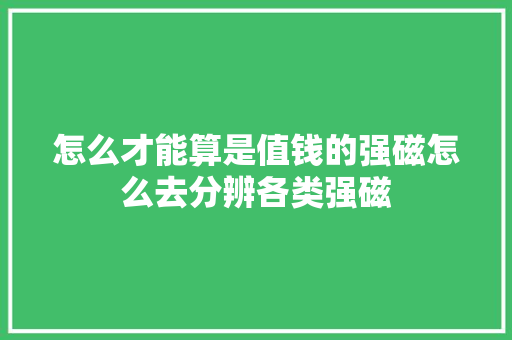 怎么才能算是值钱的强磁怎么去分辨各类强磁