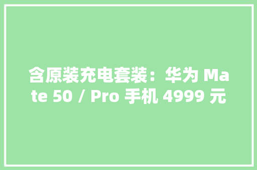 含原装充电套装：华为 Mate 50 / Pro 手机 4999 元起京东预售