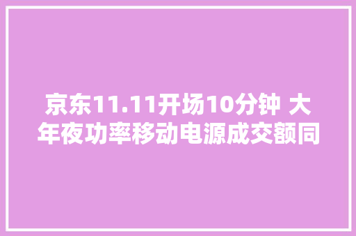 京东11.11开场10分钟 大年夜功率移动电源成交额同比增长超3倍
