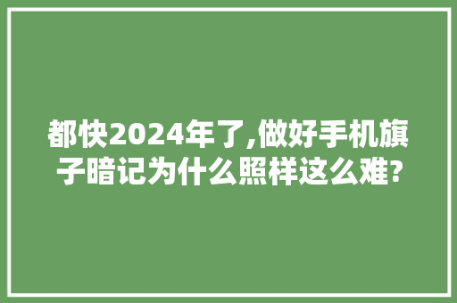 都快2024年了,做好手机旗子暗记为什么照样这么难?华为灵犀给出新解法