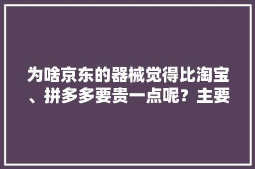 为啥京东的器械觉得比淘宝、拼多多要贵一点呢？主要有几个情由