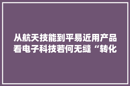 从航天技能到平易近用产品看电子科技若何无缝“转化” | 电子科技在身边 从航天技能到平易近用产品看电子科技若何无缝“转化” | 电子科技在身边 人工智能