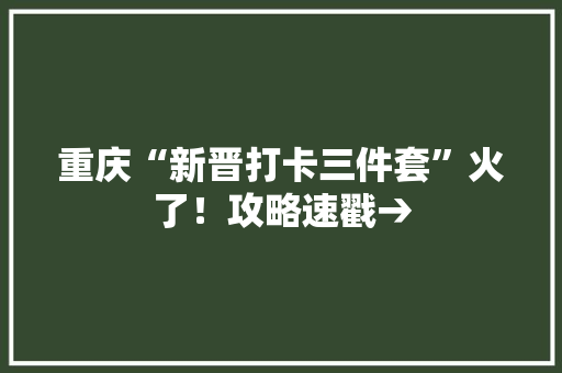 重庆“新晋打卡三件套”火了！攻略速戳→