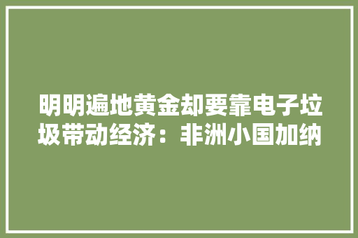 明明遍地黄金却要靠电子垃圾带动经济：非洲小国加纳怎么了？
