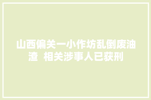山西偏关一小作坊乱倒废油渣  相关涉事人已获刑