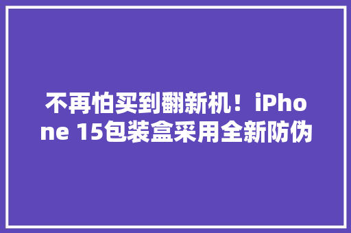 不再怕买到翻新机！iPhone 15包装盒采用全新防伪机制