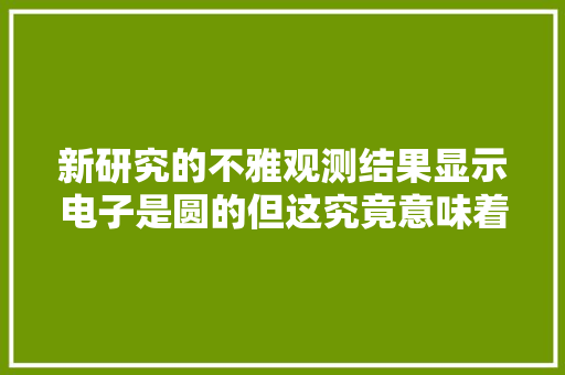 新研究的不雅观测结果显示电子是圆的但这究竟意味着什么？