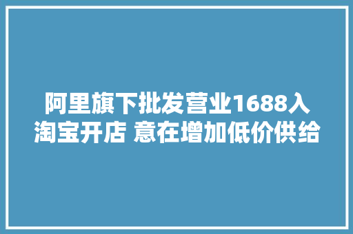 阿里旗下批发营业1688入淘宝开店 意在增加低价供给