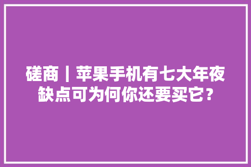 磋商｜苹果手机有七大年夜缺点可为何你还要买它？