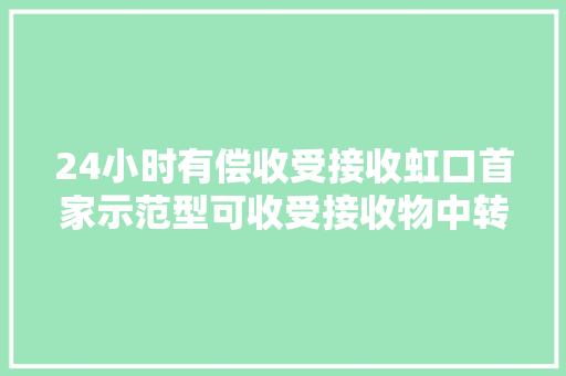 24小时有偿收受接收虹口首家示范型可收受接收物中转站启用