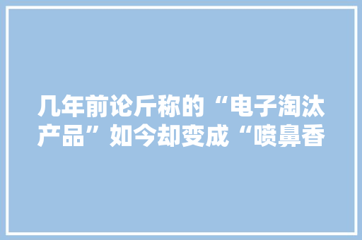 几年前论斤称的“电子淘汰产品”如今却变成“喷鼻香饽饽”？