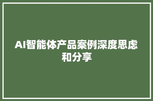 AI智能体产品案例深度思虑和分享 AI智能体产品案例深度思虑和分享 智能科技