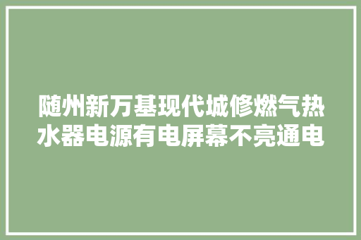 随州新万基现代城修燃气热水器电源有电屏幕不亮通电没... 随州新万基现代城修燃气热水器电源有电屏幕不亮通电没... 互联通信