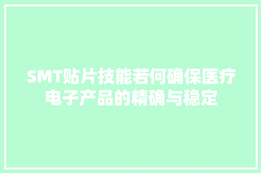 SMT贴片技能若何确保医疗电子产品的精确与稳定