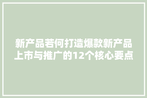 新产品若何打造爆款新产品上市与推广的12个核心要点PPT筹划 新产品若何打造爆款新产品上市与推广的12个核心要点PPT筹划 人工智能