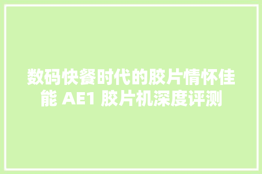 数码快餐时代的胶片情怀佳能 AE1 胶片机深度评测 数码快餐时代的胶片情怀佳能 AE1 胶片机深度评测 智能科技