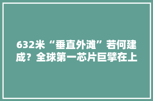 632米“垂直外滩”若何建成？全球第一芯片巨擘在上海带来一场科技盛会 632米“垂直外滩”若何建成？全球第一芯片巨擘在上海带来一场科技盛会 人工智能