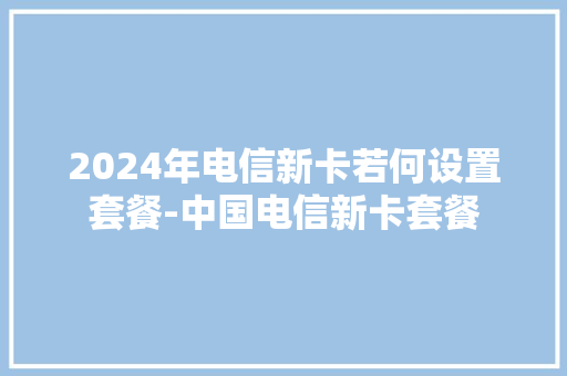 2024年电信新卡若何设置套餐-中国电信新卡套餐 2024年电信新卡若何设置套餐-中国电信新卡套餐 人工智能