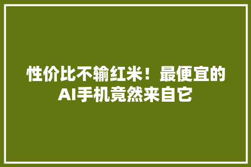 性价比不输红米！最便宜的AI手机竟然来自它 性价比不输红米！最便宜的AI手机竟然来自它 人工智能