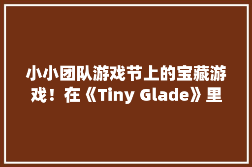 小小团队游戏节上的宝藏游戏！在《Tiny Glade》里建 小小团队游戏节上的宝藏游戏！在《Tiny Glade》里建 互联通信