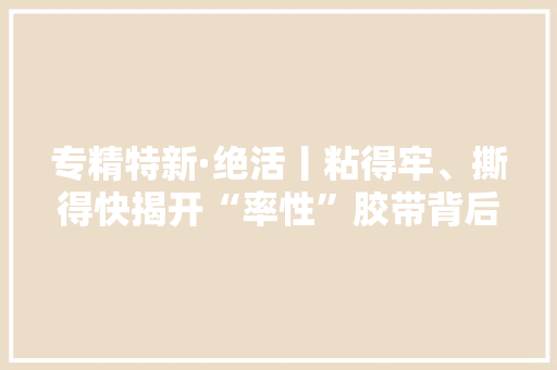 专精特新·绝活丨粘得牢、撕得快揭开“率性”胶带背后的秘密→