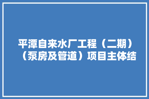 平潭自来水厂工程（二期）（泵房及管道）项目主体结构周全封顶