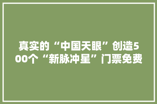 真实的“中国天眼”创造500个“新脉冲星”门票免费