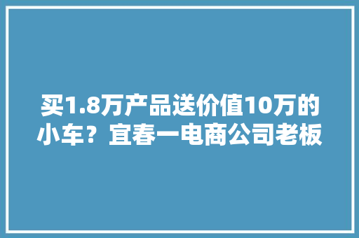 买1.8万产品送价值10万的小车？宜春一电商公司老板被刑拘